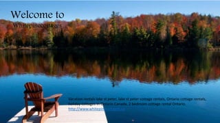 Welcome to
Whitepinecottages
Vacation rentals lake st peter, lake st peter cottage rentals, Ontario cottage rentals,
holiday cottages in Ontario Canada, 2 bedroom cottage rental Ontario.
http://www.whitepinecottages.ca
 