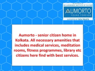 Aumorto - senior citizen home in
Kolkata. All necessary amenities that
includes medical services, meditation
rooms, fitness programmes, library etc
citizens here find with best services.
 