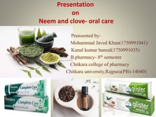 Presentation
on
Neem and clove- oral care
Prensented by-
Mohammad Javed Khan(1750991041)
Kunal kumar bansal(1750991035)
B.pharmacy- 8th semester
Chitkara college of pharmacy
Chitkara university,Rajpura(PB)-140401
 