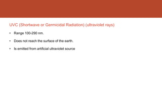 UVC (Shortwave or Germicidal Radiation) (ultraviolet rays)
• Range 100-290 nm.
• Does not reach the surface of the earth.
• Is emitted from artificial ultraviolet source
 
