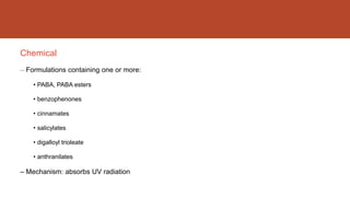 Chemical
– Formulations containing one or more:
• PABA, PABA esters
• benzophenones
• cinnamates
• salicylates
• digalloyl trioleate
• anthranilates
– Mechanism: absorbs UV radiation
 