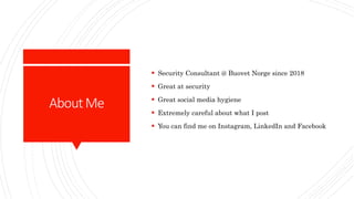 AboutMe
 Security Consultant @ Buovet Norge since 2018
 Great at security
 Great social media hygiene
 Extremely careful about what I post
 You can find me on Instagram, LinkedIn and Facebook
 
