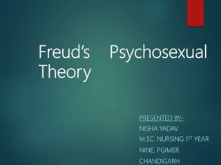 Freud’s Psychosexual
Theory
PRESENTED BY-
NISHA YADAV
M.SC. NURSING 1ST YEAR
NINE, PGIMER
CHANDIGARH
 