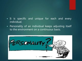  It is specific and unique for each and every
individual.
 Personality of an individual keeps adjusting itself
to the environment on a continuous basis.
 