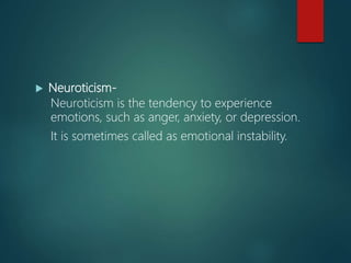 Neuroticism-
Neuroticism is the tendency to experience
emotions, such as anger, anxiety, or depression.
It is sometimes called as emotional instability.
 