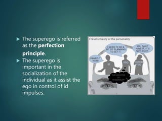  The superego is referred
as the perfection
principle.
 The superego is
important in the
socialization of the
individual as it assist the
ego in control of id
impulses.
 