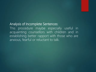 Analysis of Incomplete Sentences:
This procedure maybe especially useful in
acquainting counsellors with children and in
establishing better rapport with those who are
anxious, fearful or reluctant to talk.
 