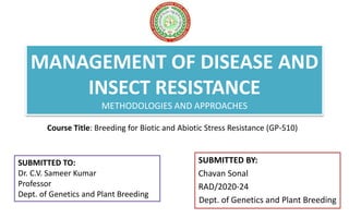 MANAGEMENT OF DISEASE AND
INSECT RESISTANCE
METHODOLOGIES AND APPROACHES
SUBMITTED BY:
Chavan Sonal
RAD/2020-24
Dept. of Genetics and Plant Breeding
Course Title: Breeding for Biotic and Abiotic Stress Resistance (GP-510)
SUBMITTED TO:
Dr. C.V. Sameer Kumar
Professor
Dept. of Genetics and Plant Breeding
 