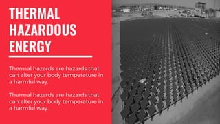 THERMAL
HAZARDOUS
ENERGY
Thermal hazards are hazards that
can alter your body temperature in
a harmful way.
Thermal hazards are hazards that
can alter your body temperature in
a harmful way.
 