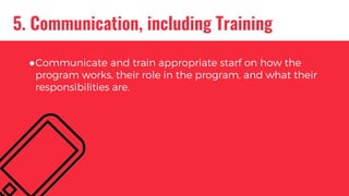 5. Communication, including Training
●Communicate and train appropriate starf on how the
program works, their role in the program, and what their
responsibilities are.
 