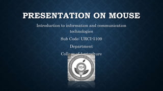 PRESENTATION ON MOUSE
Introduction to information and communication
technologies
Sub Code: URCI-5109
Department
College of Agriculture
 