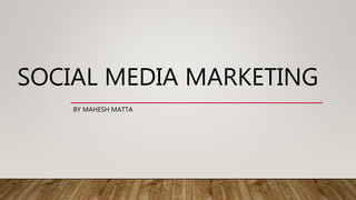 SOCIAL MEDIA MARKETING
BY MAHESH MATTA
 