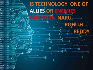 IS TECHNOLOGY ONE OF
ALLIES OR ENEMIES
18BIT0126- NARU
ROHITH
REDDY
 