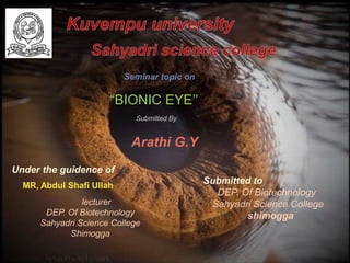 Seminar topic on
“BIONIC EYE’’
Submitted By
Arathi G.Y
Under the guidence of
MR, Abdul Shafi Ullah
lecturer
DEP. Of Biotechnology
Sahyadri Science College
Shimogga
Submitted to
DEP. Of Biotechnology
Sahyadri Science College
shimogga
 
