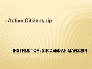 INSTRUCTOR: SIR ZEEDAN MANZ00R
Active Citizenship
 