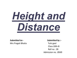 Height and
Distance
Submitted to:- Submitted by :-
Mrs Pragati Bhatia Tulsi goel
Class:10th-B
Roll no : 28
Admission no. :8569
 