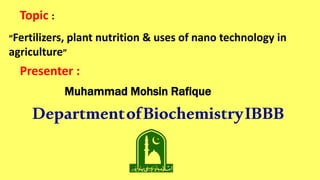 Topic :
“Fertilizers, plant nutrition & uses of nano technology in
agriculture”
Presenter :
Muhammad Mohsin Rafique
DepartmentofBiochemistryIBBB
 