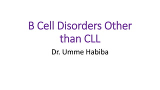 B Cell Disorders Other
than CLL
Dr. Umme Habiba
 