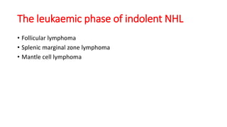 The leukaemic phase of indolent NHL
• Follicular lymphoma
• Splenic marginal zone lymphoma
• Mantle cell lymphoma
 