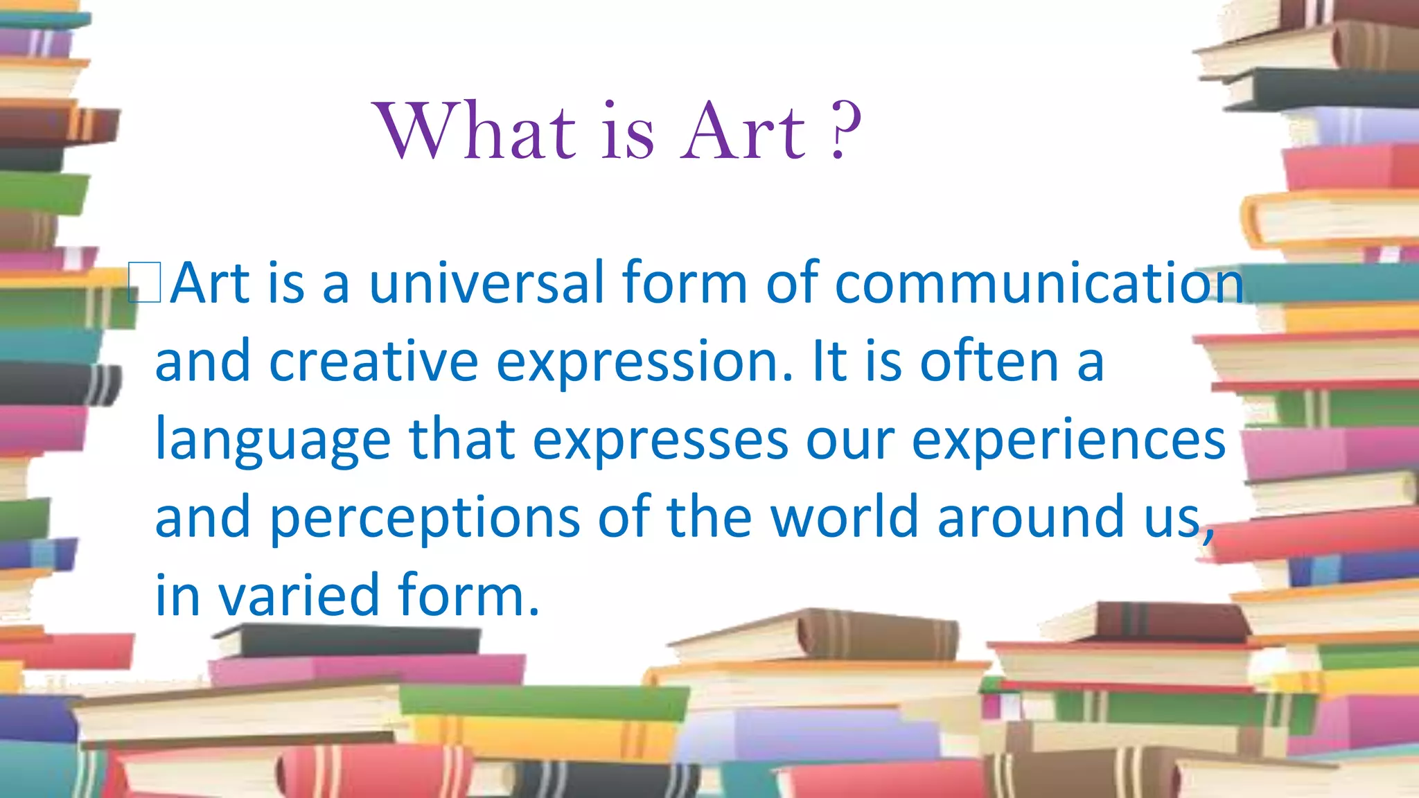 What is Art ?
⮚Art is a universal form of communication
and creative expression. It is often a
language that expresses our experiences
and perceptions of the world around us,
in varied form.