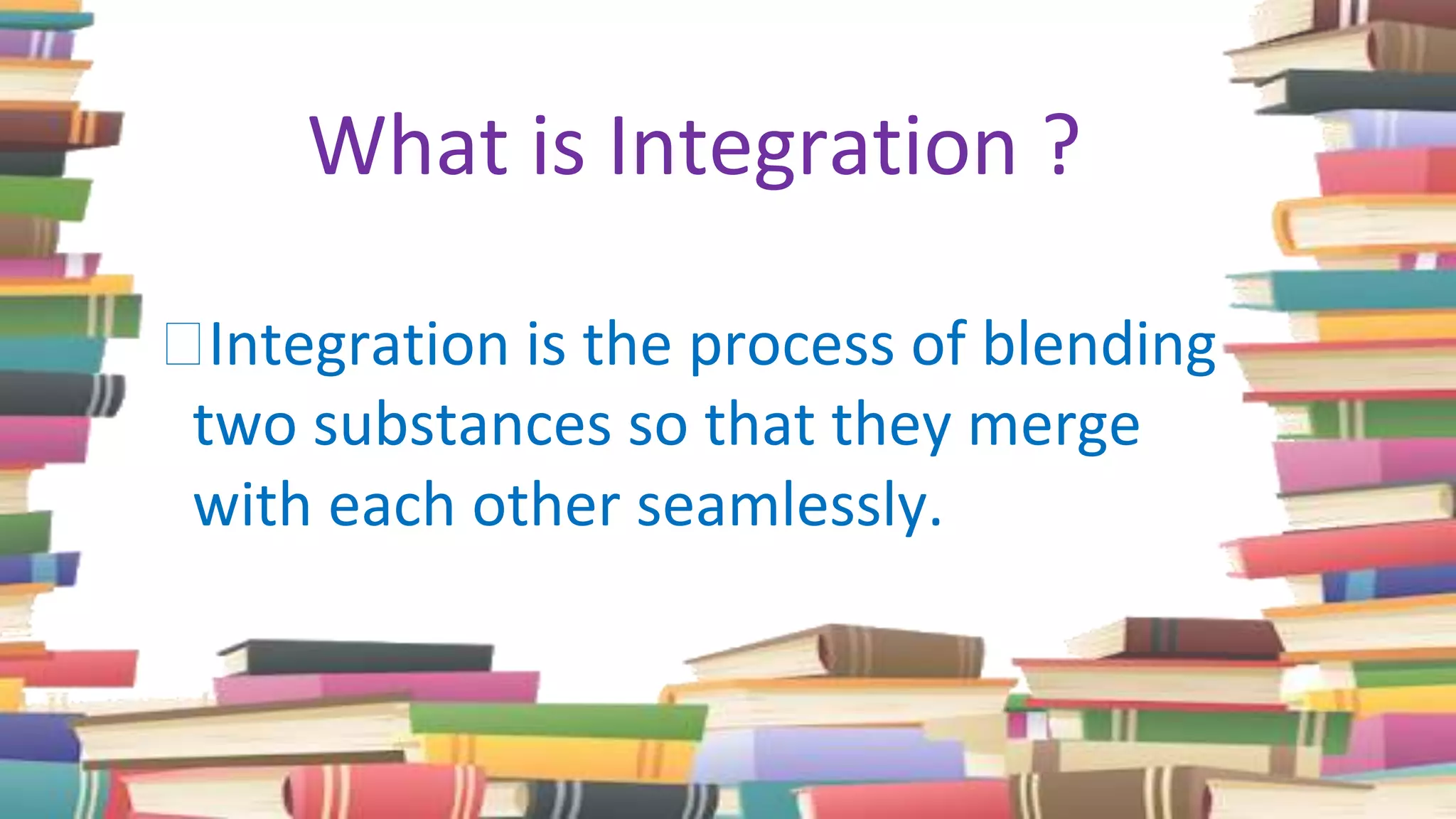 What is Integration ?
⮚Integration is the process of blending
two substances so that they merge
with each other seamlessly.