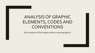 ANALYSIS OF GRAPHIC
ELEMENTS, CODES AND
CONVENTIONS
And analysis of the target audience demographics
 