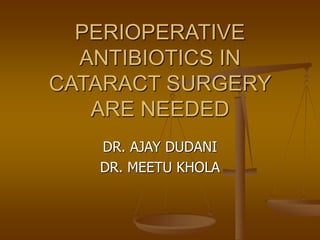 PERIOPERATIVE
ANTIBIOTICS IN
CATARACT SURGERY
ARE NEEDED
DR. AJAY DUDANI
DR. MEETU KHOLA
 