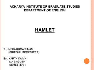 ACHARYA INSTITUTE OF GRADUATE STUDIES
DEPARTMENT OF ENGLISH
HAMLET
To : NEHA KUMARI MAM
(BRITISH LITERATURER)
By : KARTHIKA MK
MA ENGLISH
SEMESTER 1
 