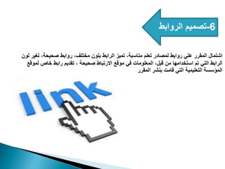 6
-
‫الروابط‬ ‫تصميم‬
‫لون‬ ‫تغير‬ ،‫صحيحة‬ ‫روابط‬ ،‫مختلف‬ ‫بلون‬ ‫الرابط‬ ‫تميز‬ ،‫مناسبة‬ ‫تعلم‬ ‫لمصادر‬ ‫روابط‬ ‫علي‬ ‫المقرر‬ ‫اشتمال‬
‫لموقع‬ ‫خاص‬ ‫رابط‬ ‫تقديم‬ ، ‫صحيحة‬ ‫االرتباط‬ ‫موقع‬ ‫في‬ ‫المعلومات‬ ،‫قبل‬ ‫من‬ ‫استخدامها‬ ‫تم‬ ‫التي‬ ‫الرابط‬
‫المقرر‬ ‫بنشر‬ ‫قامت‬ ‫التي‬ ‫التعليمية‬ ‫المؤسسة‬
 