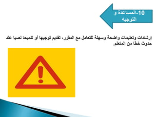 10
-
‫و‬ ‫المساعدة‬
‫التوجيه‬
‫عند‬ ‫نصيا‬ ‫تلميحا‬ ‫أو‬ ‫توجيها‬ ‫تقديم‬ ،‫المقرر‬ ‫مع‬ ‫للتعامل‬ ‫وسهلة‬ ‫واضحة‬ ‫وتعليمات‬ ‫إرشادات‬
‫المتعلم‬ ‫من‬ ‫خطا‬ ‫حدوث‬
.
 