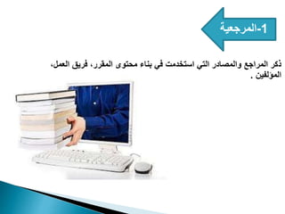 1
-
‫المرجعية‬
،‫العمل‬ ‫فريق‬ ،‫المقرر‬ ‫محتوى‬ ‫بناء‬ ‫في‬ ‫استخدمت‬ ‫التي‬ ‫والمصادر‬ ‫المراجع‬ ‫ذكر‬
‫المؤلفين‬
.
 