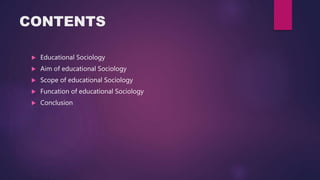 CONTENTS
 Educational Sociology
 Aim of educational Sociology
 Scope of educational Sociology
 Funcation of educational Sociology
 Conclusion
 