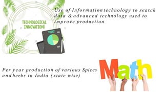 Use of I n f o r m a t i o n technology to search
d a t a & a d v a n c e d technology used to
i m p ro v e production
Per y e a r production of va r io u s Spices
a n d herbs i n I n d ia ( state wise)
 