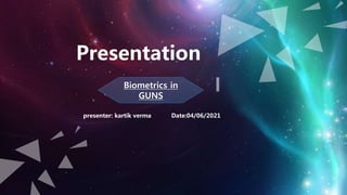 Presentation
presenter: kartik verma Date:04/06/2021
Biometrics in
GUNS
 