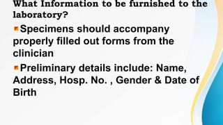What Information to be furnished to the
laboratory?
Specimens should accompany
properly filled out forms from the
clinician
Preliminary details include: Name,
Address, Hosp. No. , Gender & Date of
Birth
 