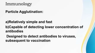 Immunology
Particle Agglutination:
a)Relatively simple and fast
b)Capable of detecting lower concentration of
antibodies
Designed to detect antibodies to viruses,
subsequent to vaccination
 