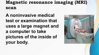 Magnetic resonance imaging (MRI)
scan
A noninvasive medical
test or examination that
uses a large magnet and
a computer to take
pictures of the inside of
your body.
 