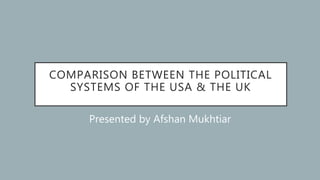 COMPARISON BETWEEN THE POLITICAL
SYSTEMS OF THE USA & THE UK
Presented by Afshan Mukhtiar
 