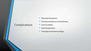 Complications
• Placental abruptions
• Premature Rupture of membranes
• Cord accidents
• Fetal bradycardia
• Transplacental haemorrhage
 