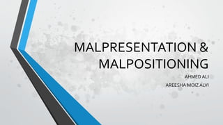 MALPRESENTATION &
MALPOSITIONING
AHMED ALI
AREESHA MOIZ ALVI
 