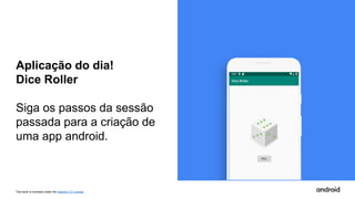 This work is licensed under the Apache 2.0 License
Aplicação do dia!
Dice Roller
Siga os passos da sessão
passada para a criação de
uma app android.
 