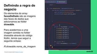 This work is licensed under the Apache 2.0 License
Os elementos do array
facesDoDado são as imagens
das faces do dados que
adicionamos ao folder
drawable.
Para acedermos a uma
imagem contida no folder
drawable através do código
Kotlin, temos que seguir a
seguinte sintaxe:
R.drawable.nome_da_imagem
Definindo a regra de
negocio
 