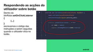 This work is licensed under the Apache 2.0 License
Dentro do
btnRolar.setOnClickListener
{
(...)
}
escrevemos o código das
instruções a serem seguidas
quando o utilizador clica no
botão.
Respondendo as acções do
utilizador sobre botão
 