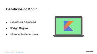 This work is licensed under the Apache 2.0 License
Beneficios do Kotlin
● Expressiva & Concisa
● Código Seguro
● Interoperável com Java
 