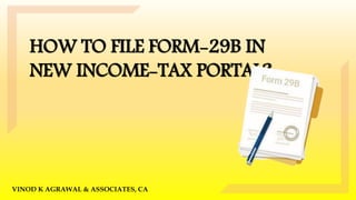 HOW TO FILE FORM-29B IN
NEW INCOME-TAX PORTAL?
VINOD K AGRAWAL & ASSOCIATES, CA
 