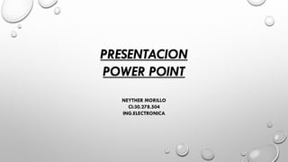 PRESENTACION
POWER POINT
NEYTHER MORILLO
CI:30.278.504
ING.ELECTRONICA
 