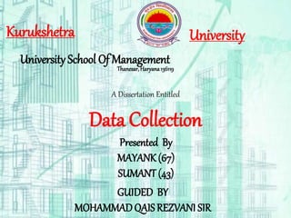 Kurukshetra University
University School Of Management
Thanesar,Haryana136119
A Dissertation Entitled
Data Collection
Presented By
MAYANK (67)
SUMANT (43)
GUIDED BY
MOHAMMADQAIS REZVANI SIR
 