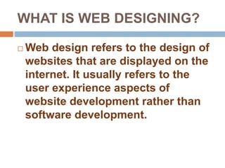 WHAT IS WEB DESIGNING?
Web design refers to the design of
websites that are displayed on the
internet. It usually refers to the
user experience aspects of
website development rather than
software development.