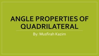 ANGLE PROPERTIES OF
QUADRILATERAL
By: Musfirah Kazim
 