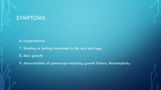SYMPTOMS
6. Hyperactivity
7. Shaking or jerking movement in the arm and legs.
8. Slow growth
9. Abnormalities of phenotype including growth failure, Microcephaly .
 